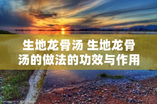 生地龙骨汤 生地龙骨汤的做法的功效与作用 生地龙骨汤 生地龙骨汤的做法的功效与作用