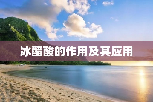 冰醋酸的作用及其应用 冰醋酸的作用及其应用