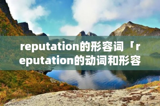 reputation的形容词「reputation的动词和形容词」 reputation的形容词「reputation的动词和形容词」