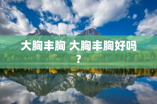 大胸丰胸 大胸丰胸好吗?