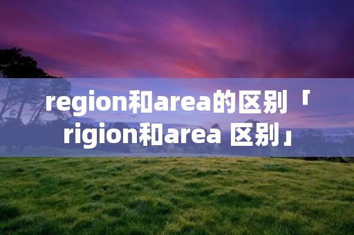 region和area的区别「rigion和area 区别」