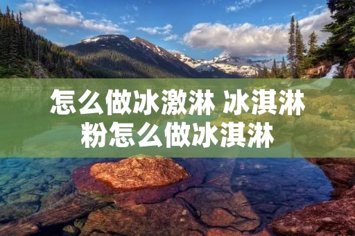 怎么做冰激淋 冰淇淋粉怎么做冰淇淋 怎么做冰激淋 冰淇淋粉怎么做冰淇淋