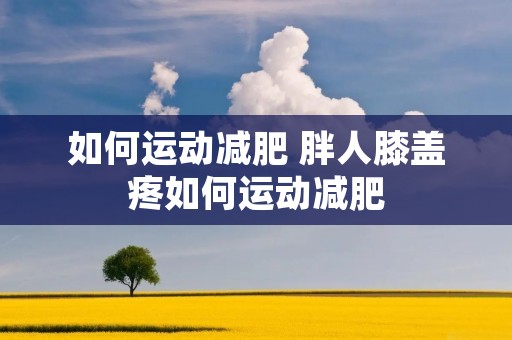 如何运动减肥 胖人膝盖疼如何运动减肥