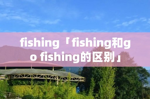 fishing「fishing和go fishing的区别」