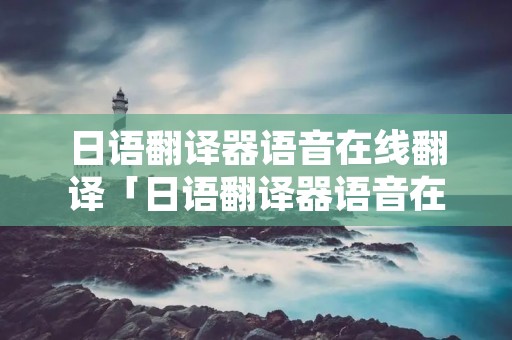 日语翻译器语音在线翻译「日语翻译器语音在线翻译英文」 日语翻译器语音在线翻译「日语翻译器语音在线翻译英文」