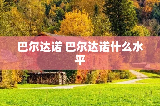 巴尔达诺 巴尔达诺什么水平 巴尔达诺 巴尔达诺什么水平