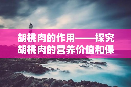 胡桃肉的作用——探究胡桃肉的营养价值和保健功效 胡桃肉的作用——探究胡桃肉的营养价值和保健功效