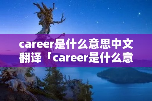 career是什么意思中文翻译「career是什么意思英语翻译成中文」 career是什么意思中文翻译「career是什么意思英语翻译成中文」