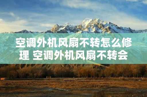 空调外机风扇不转怎么修理 空调外机风扇不转会出现什么情况