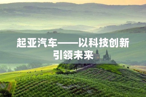 起亚汽车——以科技创新引领未来 起亚汽车——以科技创新引领未来