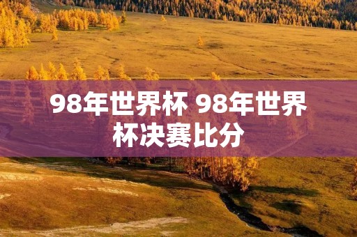98年世界杯 98年世界杯决赛比分 98年世界杯 98年世界杯决赛比分