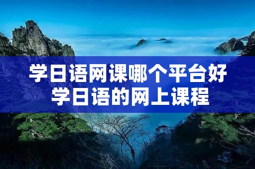 学日语网课哪个平台好 学日语的网上课程