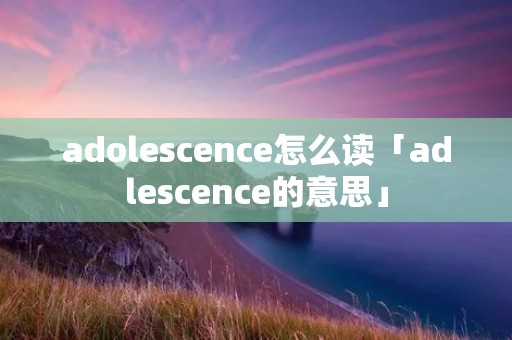 adolescence怎么读「adlescence的意思」