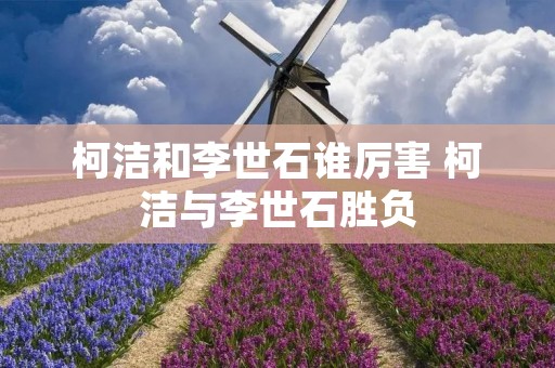 柯洁和李世石谁厉害 柯洁与李世石胜负