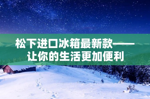 松下进口冰箱最新款——让你的生活更加便利
