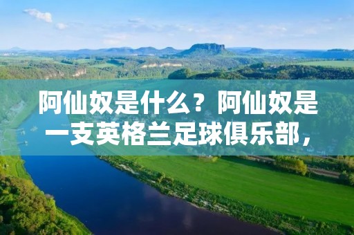 阿仙奴是什么？阿仙奴是一支英格兰足球俱乐部，全名为阿森纳足球俱乐部（Arsenal Football Club），成立于1886年，是英格兰足球历史上最为著名的俱乐部之一，也是世界足坛上最受欢迎的俱乐部之一。