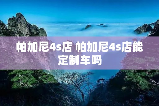 帕加尼4s店 帕加尼4s店能定制车吗 帕加尼4s店 帕加尼4s店能定制车吗