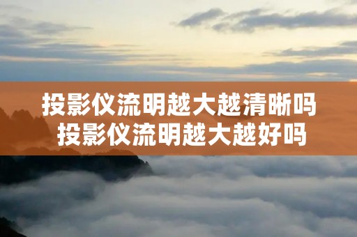 投影仪流明越大越清晰吗 投影仪流明越大越好吗 投影仪流明越大越清晰吗 投影仪流明越大越好吗