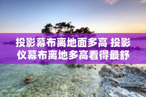 投影幕布离地面多高 投影仪幕布离地多高看得最舒服 投影幕布离地面多高 投影仪幕布离地多高看得最舒服