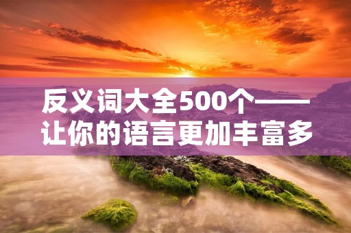 反义词大全500个——让你的语言更加丰富多彩