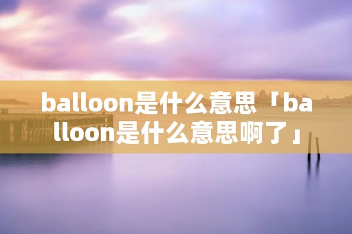 balloon是什么意思「balloon是什么意思啊了」
