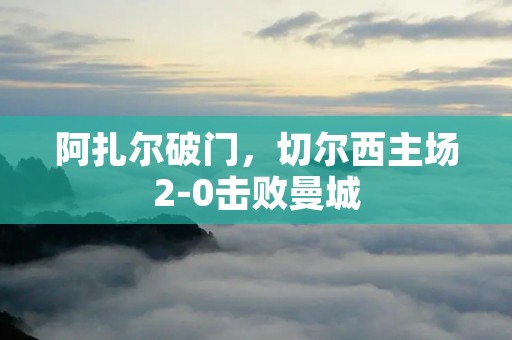 阿扎尔破门，切尔西主场2-0击败曼城