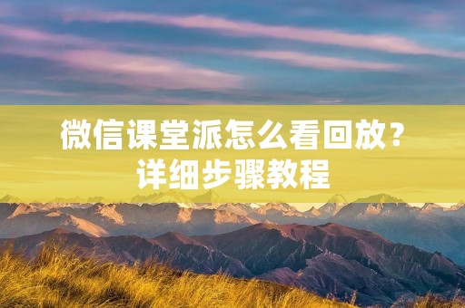微信课堂派怎么看回放?详细步骤教程
