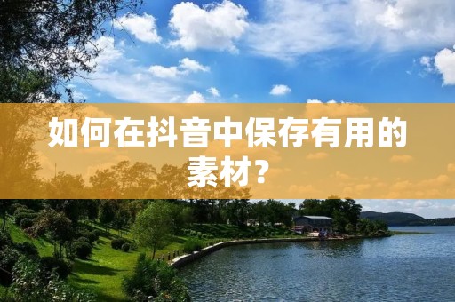 如何在抖音中保存有用的素材?
