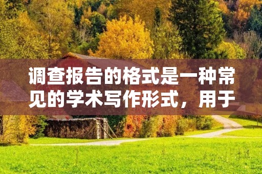 调查报告的格式是一种常见的学术写作形式,用于描述对某一特定问题或现象的调查研究结果。在撰写调查报告时,需要严格遵循一定的格式要求,以确保文章的逻辑性和可读性。