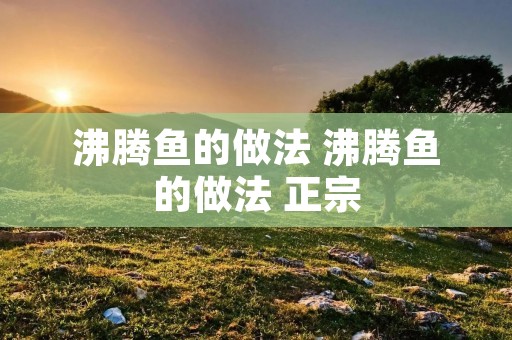 沸腾鱼的做法 沸腾鱼的做法 正宗 沸腾鱼的做法 沸腾鱼的做法 正宗