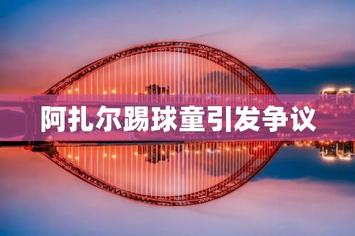 阿扎尔踢球童引发争议：足球文化的价值观如何塑造？