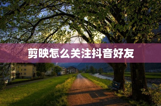 剪映怎么关注抖音好友