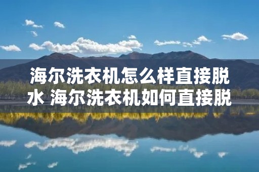 海尔洗衣机怎么样直接脱水 海尔洗衣机如何直接脱水 海尔洗衣机怎么样直接脱水 海尔洗衣机如何直接脱水