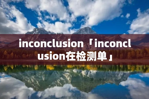 inconclusion「inconclusion在检测单」 inconclusion「inconclusion在检测单」