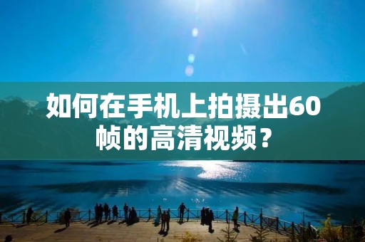 如何在手机上拍摄出60帧的高清视频?