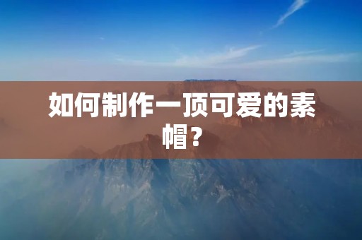如何制作一顶可爱的素帽？