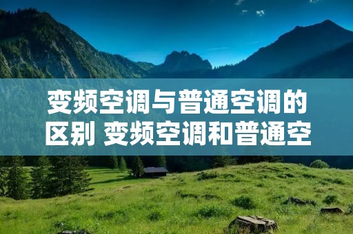 变频空调与普通空调的区别 变频空调和普通空调哪个更省电 变频空调与普通空调的区别 变频空调和普通空调哪个更省电