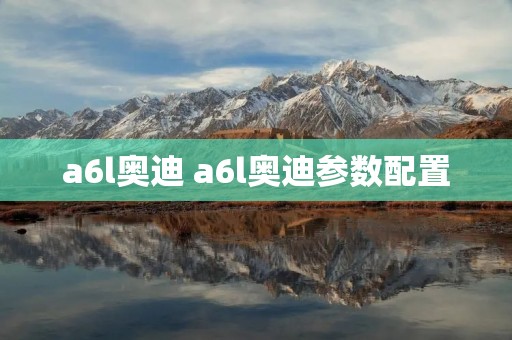 a6l奥迪 a6l奥迪参数配置 a6l奥迪 a6l奥迪参数配置