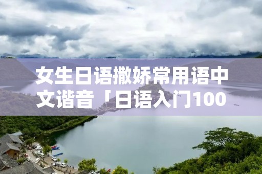 女生日语撒娇常用语中文谐音「日语入门100句带发音」