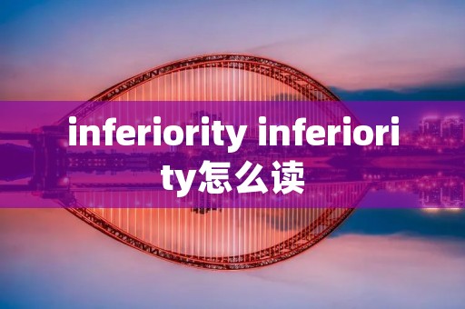 inferiority inferiority怎么读