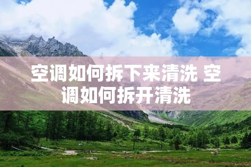 空调如何拆下来清洗 空调如何拆开清洗