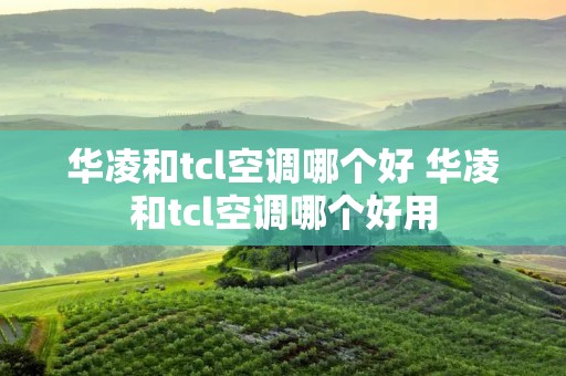 华凌和tcl空调哪个好 华凌和tcl空调哪个好用 华凌和tcl空调哪个好 华凌和tcl空调哪个好用