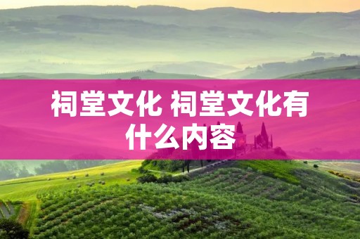 祠堂文化 祠堂文化有什么内容