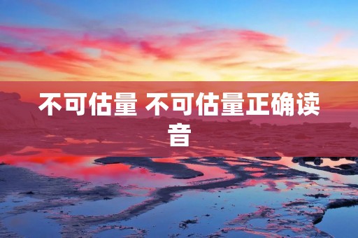 不可估量 不可估量正确读音