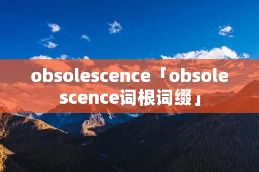 obsolescence「obsolescence词根词缀」