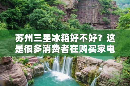 苏州三星冰箱好不好？这是很多消费者在购买家电时所关心的问题。三星作为全球知名的家电品牌，其冰箱产品在市场上备受瞩目。那么，苏州三星冰箱怎么样呢？下面就让我们一起来了解一下。