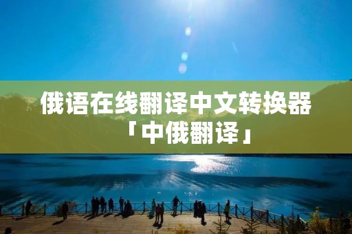 俄语在线翻译中文转换器「中俄翻译」