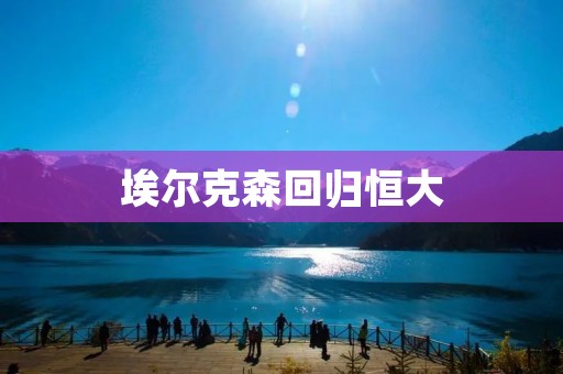 埃尔克森回归恒大：恒大重返亚冠巅峰？