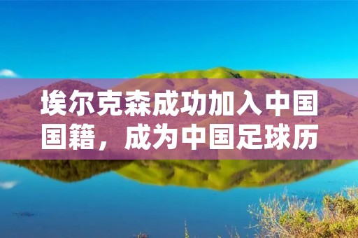 埃尔克森成功加入中国国籍，成为中国足球历史上第一位外籍球员正式获得中国国籍的球员。这一消息引起了中国足球界和球迷们的广泛关注和热议。