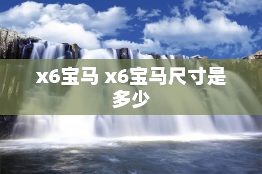 x6宝马 x6宝马尺寸是多少 x6宝马 x6宝马尺寸是多少